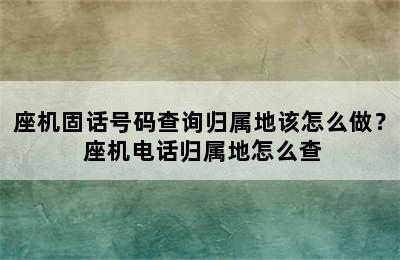 座机固话号码查询归属地该怎么做？ 座机电话归属地怎么查